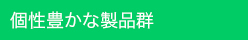 個性豊かな製品群