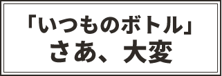 「いつものボトル」さあ大変