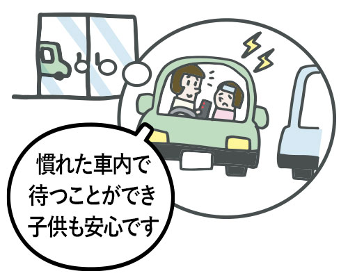 小さい子を持つお母さん「慣れた車内で待つことができ、子供も安心です。」