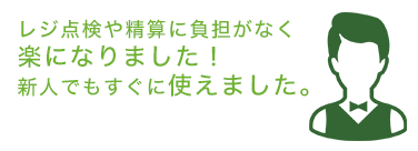 レジ点検や精算に負担がなく楽になりました!新人でもすぐに使えました。