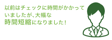 以前はチェックに時間がかかっていましたが、大幅な時間短縮になりました!